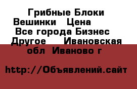 Грибные Блоки Вешинки › Цена ­ 100 - Все города Бизнес » Другое   . Ивановская обл.,Иваново г.